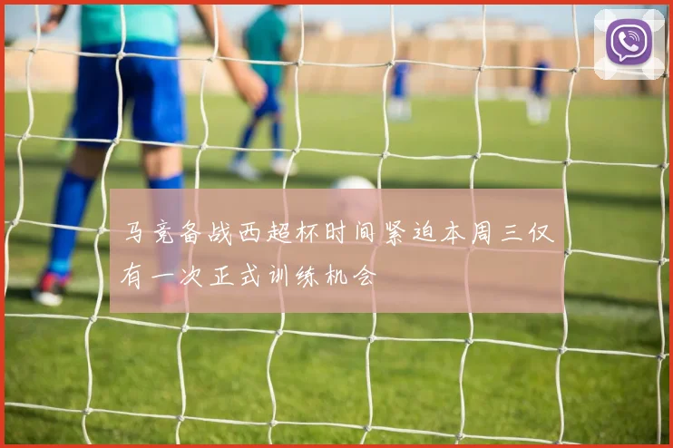 马竞备战西超杯时间紧迫本周三仅有一次正式训练机会