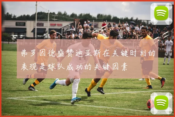 弗罗因德盛赞迪亚斯在关键时刻的表现是球队成功的关键因素
