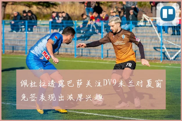 佩杜拉透露巴萨关注DV9米兰对夏窗免签表现出浓厚兴趣