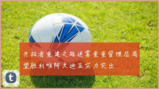 开拓者重建之路迷雾重重管理层渴望胜利唯阿夫迪亚实力突出