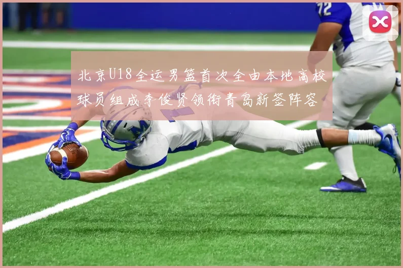 北京U18全运男篮首次全由本地高校球员组成李俊贤领衔青岛新签阵容