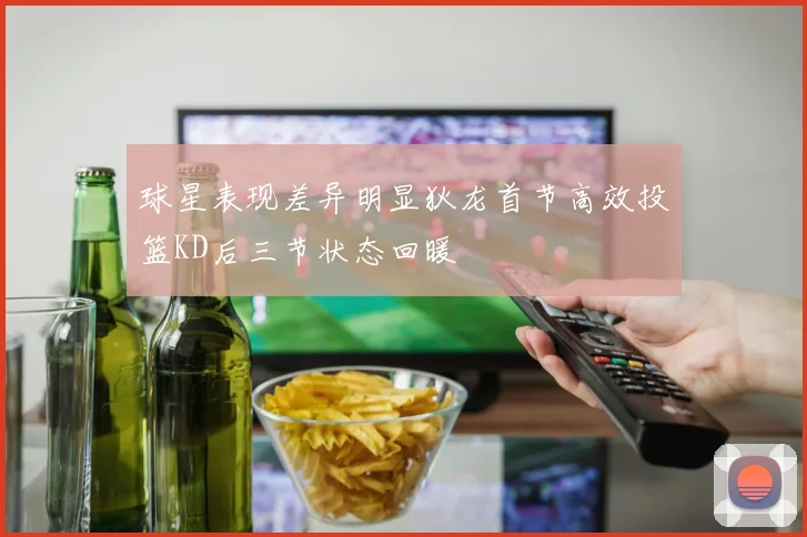 球星表现差异明显狄龙首节高效投篮KD后三节状态回暖