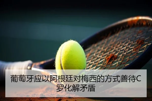 葡萄牙应以阿根廷对梅西的方式善待C罗化解矛盾 - super
